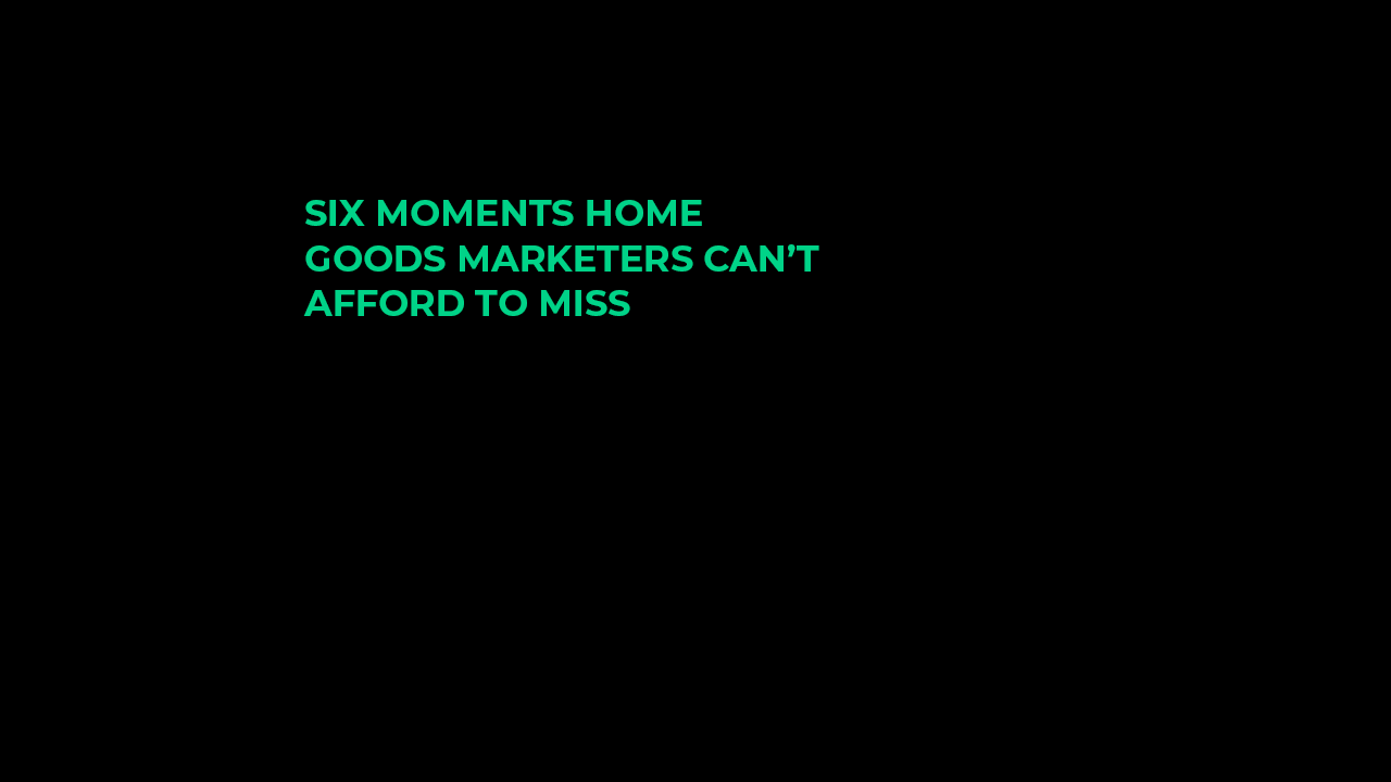 Six moments home goods marketers can’t afford to miss