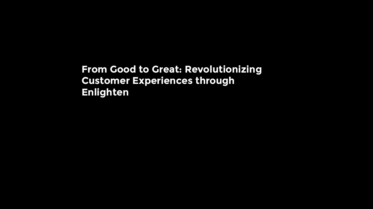 From Good to Great Revolutionizing Customer Experiences through Enlighten